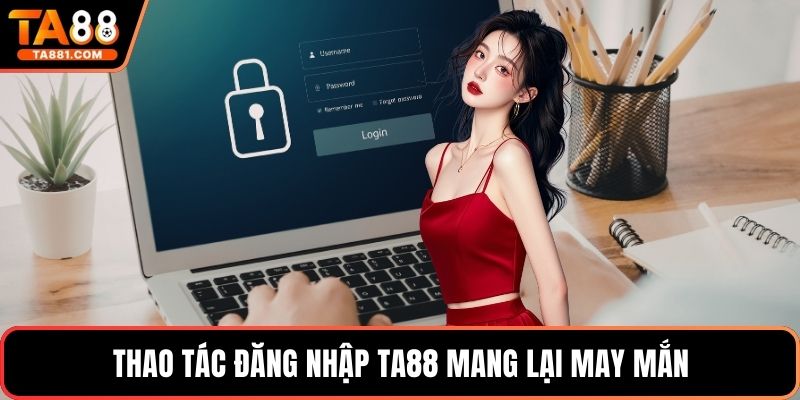 Thao tác đăng nhập Ta88 mang lại may mắn