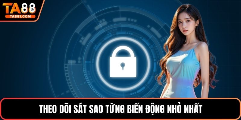 Theo dõi sát sao từng biến động nhỏ nhất